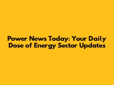 Power News Today: Your Daily Dose of Energy Sector Updates
