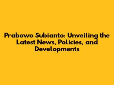 Prabowo Subianto: Unveiling the Latest News, Policies, and Developments