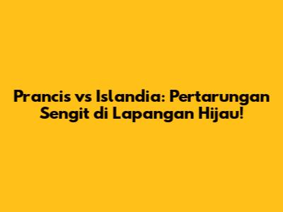 Prancis vs Islandia: Pertarungan Sengit di Lapangan Hijau!