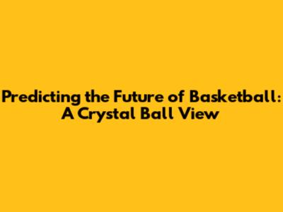 Predicting the Future of Basketball: A Crystal Ball View