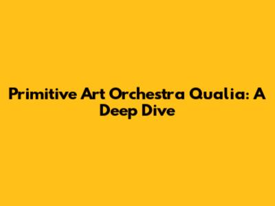 Primitive Art Orchestra Qualia: A Deep Dive