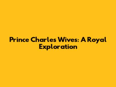 Prince Charles' Wives: A Royal Exploration