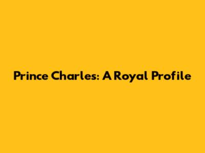 Prince Charles: A Royal Profile