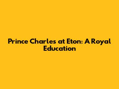 Prince Charles at Eton: A Royal Education