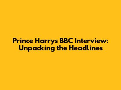 Prince Harry's BBC Interview: Unpacking the Headlines