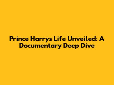 Prince Harry's Life Unveiled: A Documentary Deep Dive