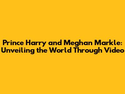 Prince Harry and Meghan Markle: Unveiling the World Through Video