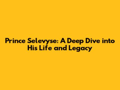 Prince Selevyse: A Deep Dive into His Life and Legacy