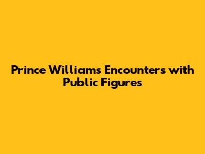 Prince William's Encounters with Public Figures