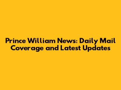 Prince William News: Daily Mail Coverage and Latest Updates