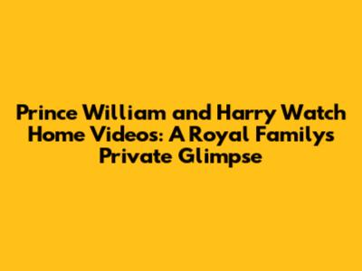 Prince William and Harry Watch Home Videos: A Royal Family's Private Glimpse