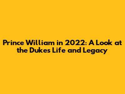 Prince William in 2022: A Look at the Duke's Life and Legacy