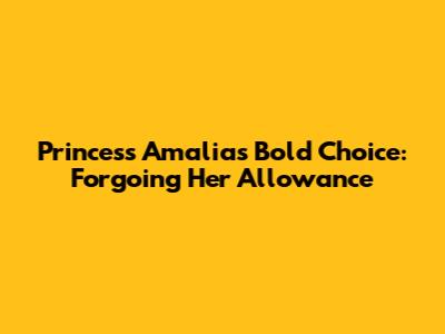 Princess Amalia's Bold Choice: Forgoing Her Allowance