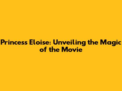 Princess Eloise: Unveiling the Magic of the Movie