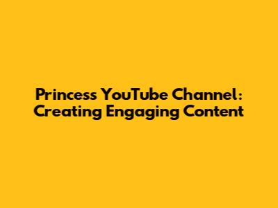 Princess YouTube Channel: Creating Engaging Content