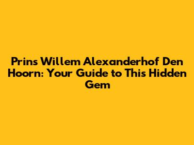 Prins Willem Alexanderhof Den Hoorn: Your Guide to This Hidden Gem