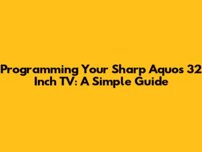 Programming Your Sharp Aquos 32 Inch TV: A Simple Guide