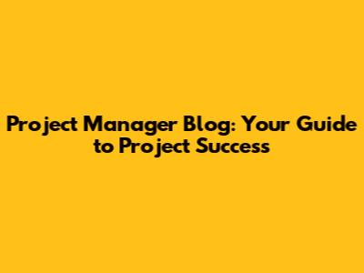 Project Manager Blog: Your Guide to Project Success