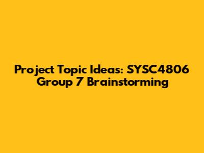 Project Topic Ideas: SYSC4806 Group 7 Brainstorming