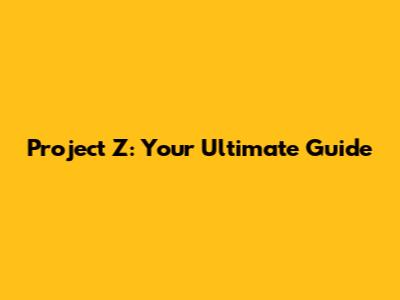 Project Z: Your Ultimate Guide
