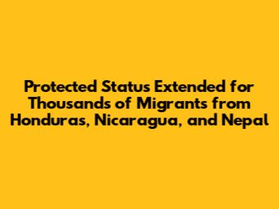 Protected Status Extended for Thousands of Migrants from Honduras, Nicaragua, and Nepal