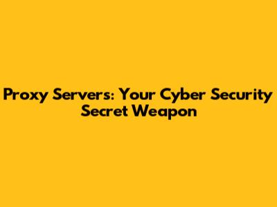 Proxy Servers: Your Cyber Security Secret Weapon