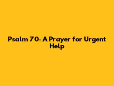 Psalm 70: A Prayer for Urgent Help