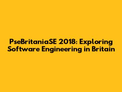 PseBritaniaSE 2018: Exploring Software Engineering in Britain