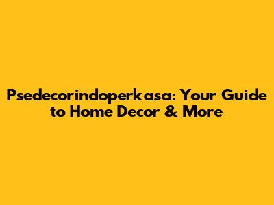 Psedecorindoperkasa: Your Guide to Home Decor & More