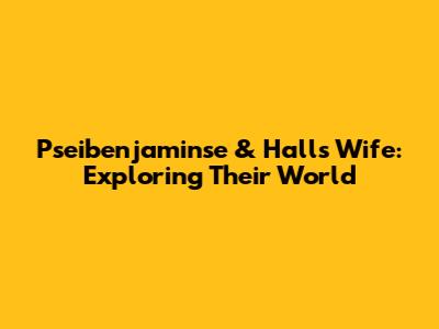 Pseibenjaminse & Hall's Wife: Exploring Their World