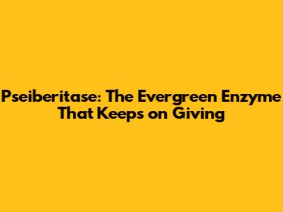 Pseiberitase: The Evergreen Enzyme That Keeps on Giving