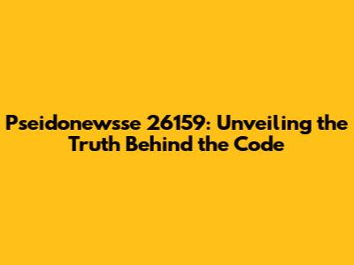 Pseidonewsse 26159: Unveiling the Truth Behind the Code