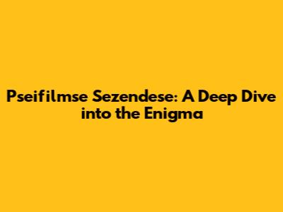 Pseifilmse Sezendese: A Deep Dive into the Enigma