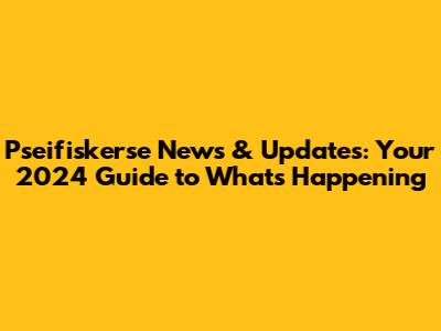 Pseifiskerse News & Updates: Your 2024 Guide to What's Happening