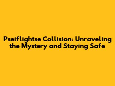 Pseiflightse Collision: Unraveling the Mystery and Staying Safe
