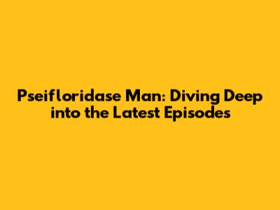 Pseifloridase Man: Diving Deep into the Latest Episodes