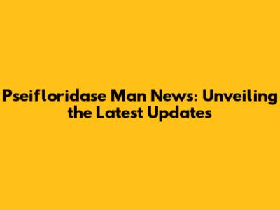 Pseifloridase Man News: Unveiling the Latest Updates