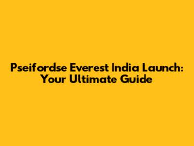 Pseifordse Everest India Launch: Your Ultimate Guide