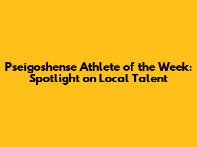 Pseigoshense Athlete of the Week: Spotlight on Local Talent