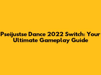Pseijustse Dance 2022 Switch: Your Ultimate Gameplay Guide