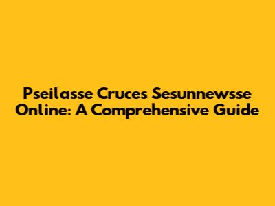 Pseilasse Cruces Sesunnewsse Online: A Comprehensive Guide