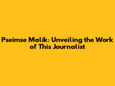 Pseimse Malik: Unveiling the Work of This Journalist