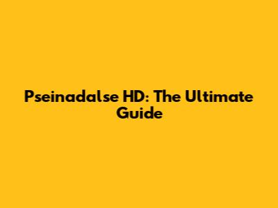 Pseinadalse HD: The Ultimate Guide