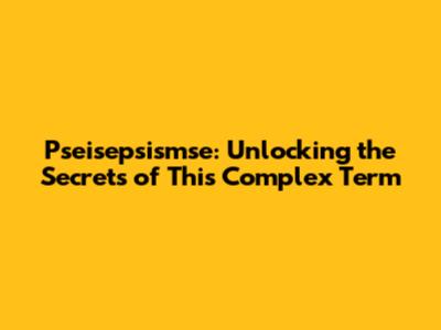 Pseisepsismse: Unlocking the Secrets of This Complex Term
