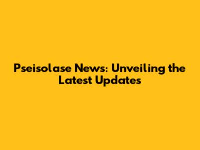 Pseisolase News: Unveiling the Latest Updates