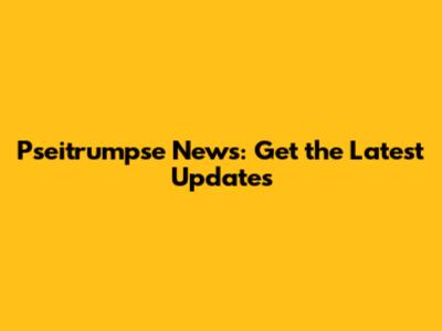 Pseitrumpse News: Get the Latest Updates