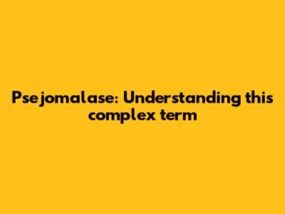 Psejomalase: Understanding this complex term