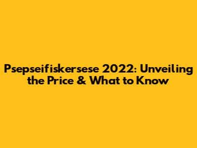 Psepseifiskersese 2022: Unveiling the Price & What to Know