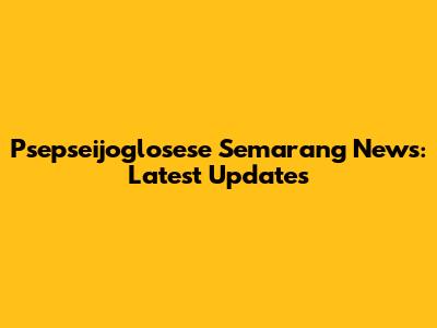 Psepseijoglosese Semarang News: Latest Updates