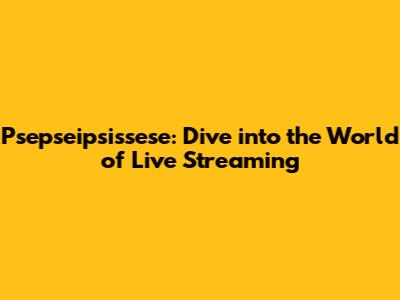 Psepseipsissese: Dive into the World of Live Streaming